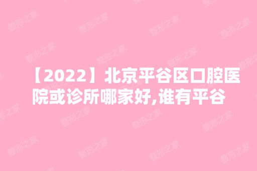 【2024】北京平谷区口腔医院或诊所哪家好,谁有平谷牙科排名让看下