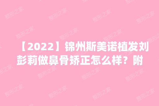 【2024】锦州斯美诺植发刘彭莉做鼻骨矫正怎么样？附医生简介|鼻骨矫正案例及价格表