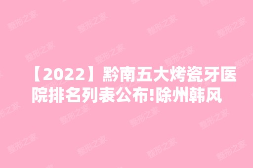 【2024】黔南五大烤瓷牙医院排名列表公布!除州韩风美还有奥克拉、黔南州中医医院等