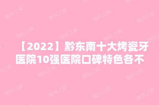 【2024】黔东南十大烤瓷牙医院10强医院口碑特色各不同~价格收费合理！