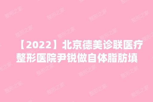 【2024】北京德美诊联医疗整形医院尹锐做自体脂肪填充怎么样？附医生简介|自体脂肪