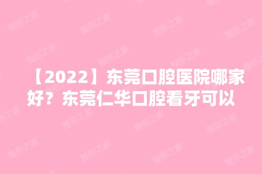 【2024】东莞口腔医院哪家好？东莞仁华口腔看牙可以刷医保卡！