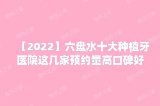 【2024】六盘水十大种植牙医院这几家预约量高口碑好_价格透明！