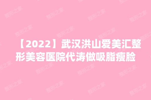 【2024】武汉洪山爱美汇整形美容医院代涛做吸脂瘦脸怎么样？附医生简介|吸脂瘦脸案