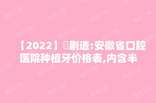 【2024】​剧透:安徽省口腔医院种植牙价格表,内含半全口种牙费用哦