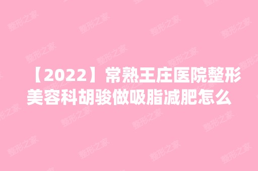 【2024】常熟王庄医院整形美容科胡骏做吸脂减肥怎么样？附医生简介|吸脂减肥案例及