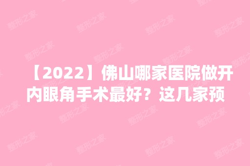 【2024】佛山哪家医院做开内眼角手术比较好？这几家预约量高口碑好_价格透明！