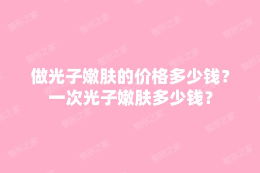 做光子嫩肤的价格多少钱？一次光子嫩肤多少钱？