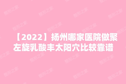 【2024】扬州哪家医院做聚左旋乳酸丰太阳穴比较靠谱？全国排名前五医院来对比!价格