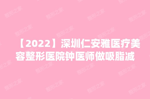 【2024】深圳仁安雅医疗美容整形医院钟医师做吸脂减肥怎么样？附医生简介|吸脂减肥