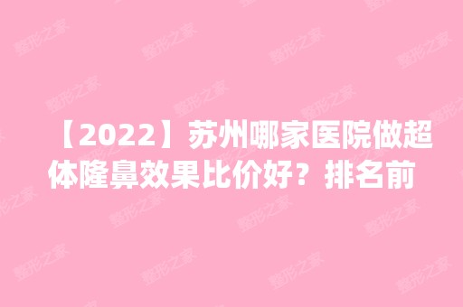 【2024】苏州哪家医院做超体隆鼻效果比价好？排名前四医院汇总_附价格查询！