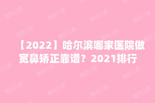 【2024】哈尔滨哪家医院做宽鼻矫正靠谱？2024排行榜前五这几家都有资质_含雅美、医科