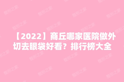 【2024】商丘哪家医院做外切去眼袋好看？排行榜大全上榜牙科依次公布!含口碑及价格