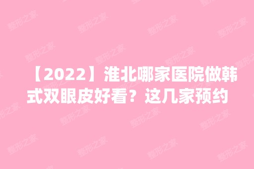 【2024】淮北哪家医院做韩式双眼皮好看？这几家预约量高口碑好_价格透明！