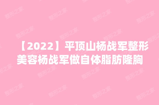 【2024】平顶山杨战军整形美容杨战军做自体脂肪隆胸怎么样？附医生简介|自体脂肪隆