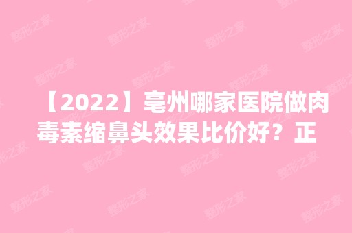 【2024】亳州哪家医院做肉毒素缩鼻头效果比价好？正规排名榜盘点前四_价格清单一一