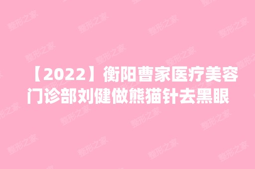 【2024】衡阳曹家医疗美容门诊部刘健做熊猫针去黑眼圈怎么样？附医生简介|熊猫针去