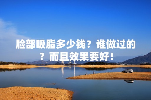 脸部吸脂多少钱？谁做过的？而且效果要好！