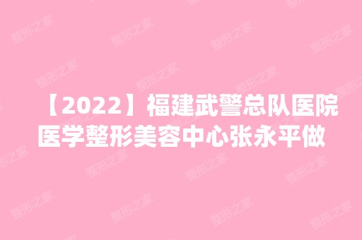 【2024】福建武警总队医院医学整形美容中心张永平做腿部吸脂怎么样？附医生简介|腿