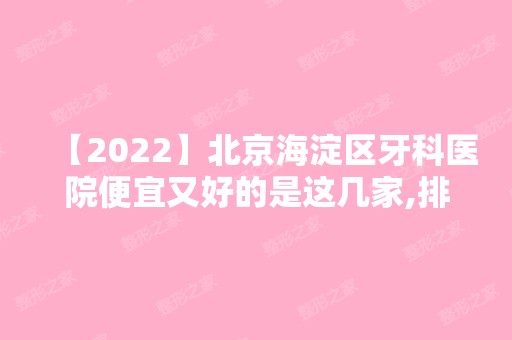 【2024】北京海淀区牙科医院便宜又好的是这几家,排名已奉上哦