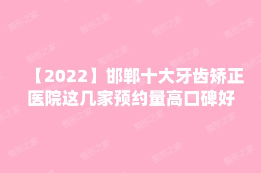 【2024】邯郸十大牙齿矫正医院这几家预约量高口碑好_价格透明！