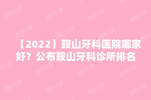 【2024】鞍山牙科医院哪家好？公布鞍山牙科诊所排名！