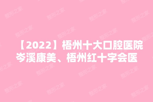 【2024】梧州十大口腔医院岑溪康美、梧州红十字会医院、红十字会医院烧伤等实力在线