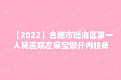 【2024】合肥市瑶海区第一人民医院左宗宝做开内眼角怎么样？附医生简介|开内眼角案