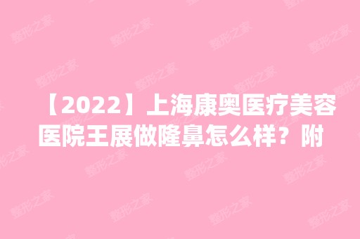 【2024】上海康奥医疗美容医院王展做隆鼻怎么样？附医生简介|隆鼻案例及价格表