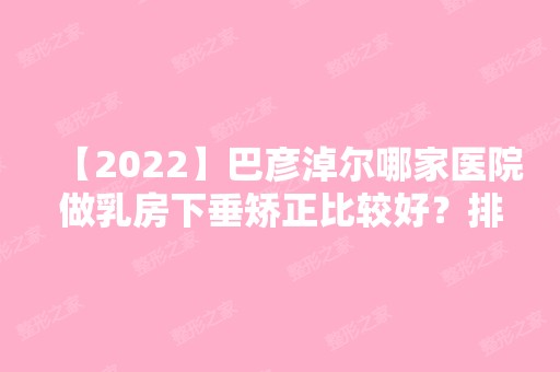 【2024】巴彦淖尔哪家医院做乳房下垂矫正比较好？排名前三巴彦淖尔市医院、张红田、