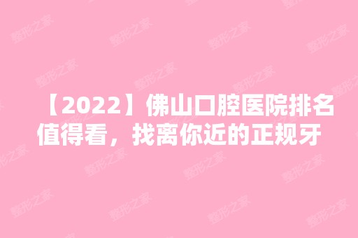 【2024】佛山口腔医院排名值得看，找离你近的正规牙科很容易