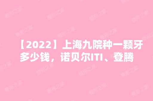 【2024】上海九院种一颗牙多少钱，诺贝尔ITI、登腾等种植价格在此