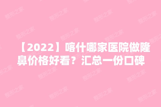 【2024】喀什哪家医院做隆鼻价格好看？汇总一份口碑医院排行榜前五点评!价格表全新