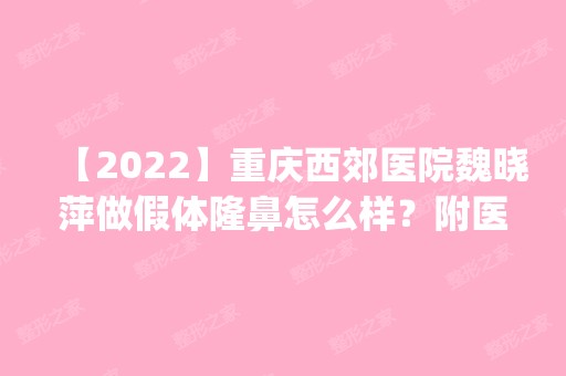 【2024】重庆西郊医院魏晓萍做假体隆鼻怎么样？附医生简介|假体隆鼻案例及价格表