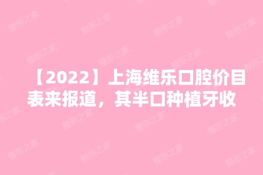 【2024】上海维乐口腔价目表来报道，其半口种植牙收费不贵噻