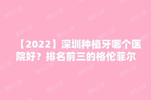 【2024】深圳种植牙哪个医院好？排名前三的格伦菲尔种牙便宜又好