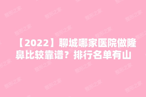 【2024】聊城哪家医院做隆鼻比较靠谱？排行名单有山东省聊城市第三人民医院、阳谷第