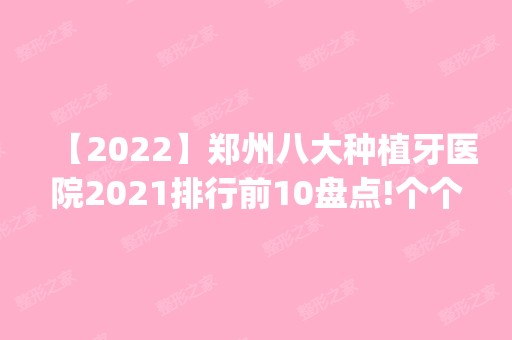 【2024】郑州八大种植牙医院2024排行前10盘点!个个都是口碑好且人气高_案例和价格同步