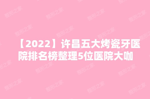 【2024】许昌五大烤瓷牙医院排名榜整理5位医院大咖!轻颜、汉芳、幻妍等任选！