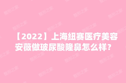 【2024】上海纽赛医疗美容安薇做玻尿酸隆鼻怎么样？附医生简介|玻尿酸隆鼻案例及价