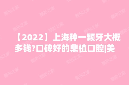 【2024】上海种一颗牙大概多钱?口碑好的鼎植口腔|美奥口腔的价格表