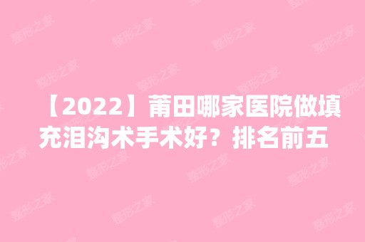 【2024】莆田哪家医院做填充泪沟术手术好？排名前五医院评点_附手术价格查询！