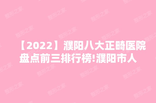 【2024】濮阳八大正畸医院盘点前三排行榜!濮阳市人民医院、大山、博美都在内!！