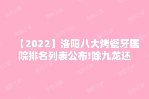 【2024】洛阳八大烤瓷牙医院排名列表公布!除九龙还有维乐、谢景良等可选择！