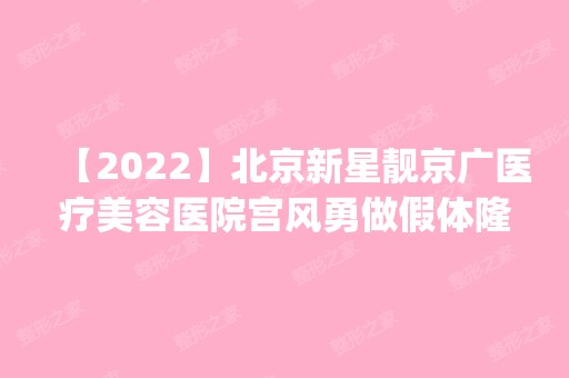 【2024】北京新星靓京广医疗美容医院宫风勇做假体隆鼻怎么样？附医生简介|假体隆鼻