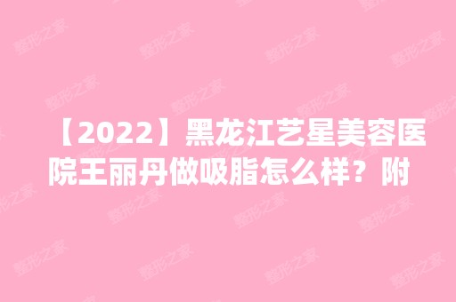 【2024】黑龙江艺星美容医院王丽丹做吸脂怎么样？附医生简介|吸脂案例及价格表