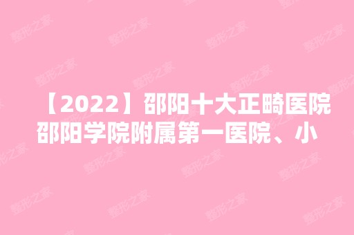 【2024】邵阳十大正畸医院邵阳学院附属第一医院、小张、温州小张等实力在线比较!！