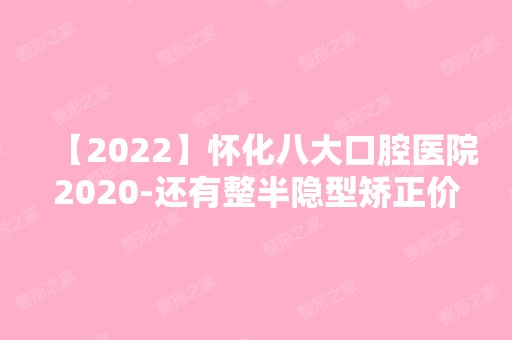 【2024】怀化八大口腔医院2024-还有整半隐型矫正价格案例参考哦!！