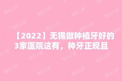 【2024】无锡做种植牙好的3家医院这有，种牙正规且价格还不贵