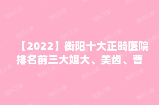 【2024】衡阳十大正畸医院排名前三大姐大、美齿、曹家易丽都有资质_专家实力不浅!！